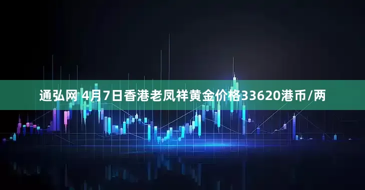 通弘网 4月7日香港老凤祥黄金价格33620港币/两