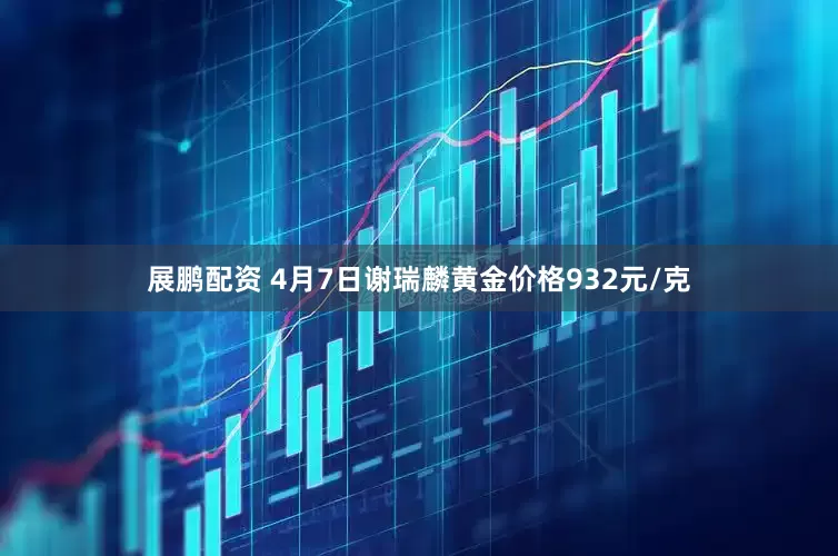展鹏配资 4月7日谢瑞麟黄金价格932元/克