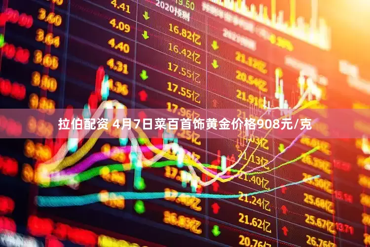 拉伯配资 4月7日菜百首饰黄金价格908元/克