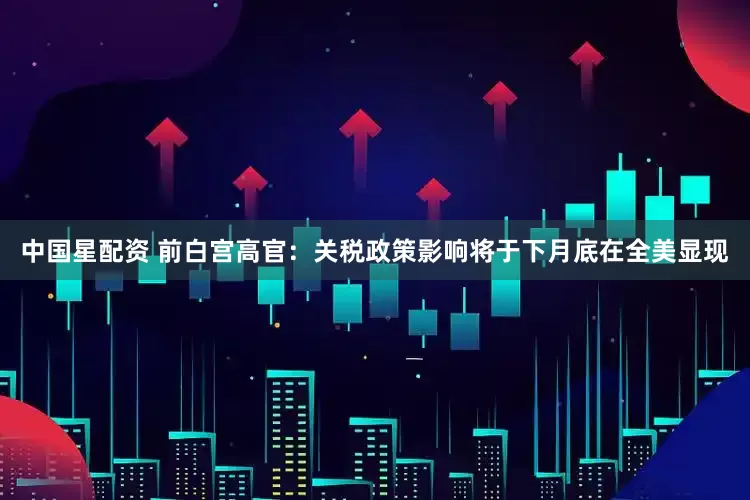 中国星配资 前白宫高官：关税政策影响将于下月底在全美显现