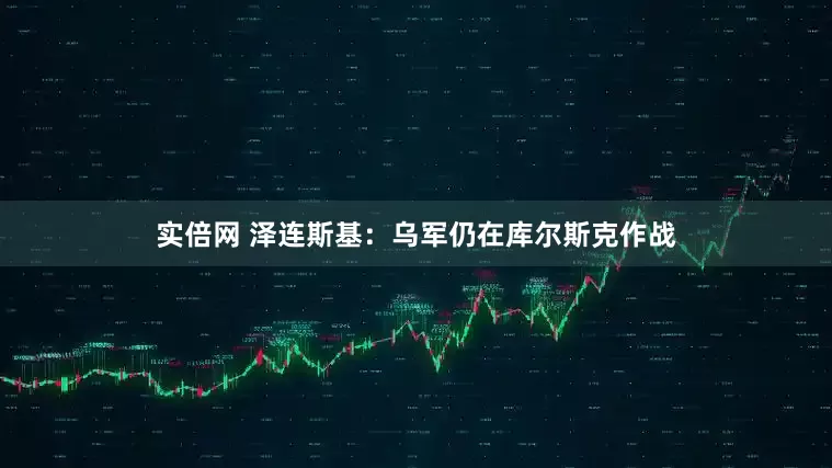 实倍网 泽连斯基：乌军仍在库尔斯克作战