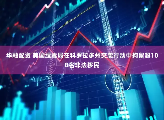 华融配资 美国缉毒局在科罗拉多州突袭行动中拘留超100名非法移民