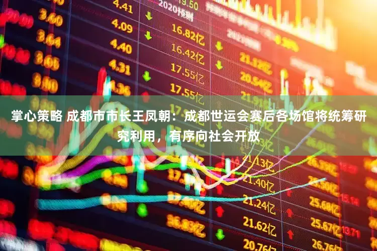 掌心策略 成都市市长王凤朝：成都世运会赛后各场馆将统筹研究利用，有序向社会开放