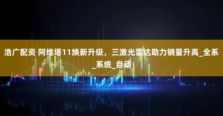 浩广配资 阿维塔11焕新升级，三激光雷达助力销量升高_全系_系统_自动