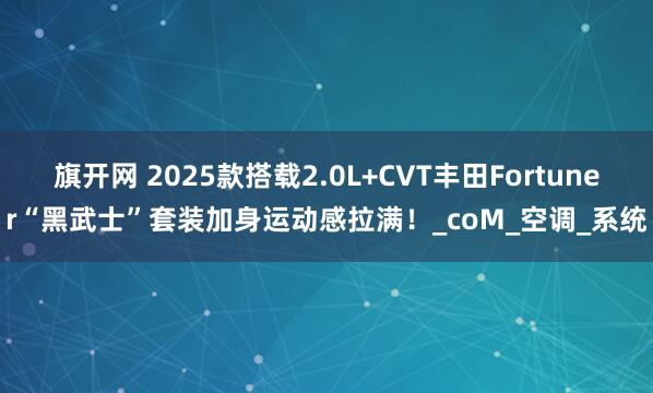 旗开网 2025款搭载2.0L+CVT丰田Fortuner“黑武士”套装加身运动感拉满！_coM_空调_系统