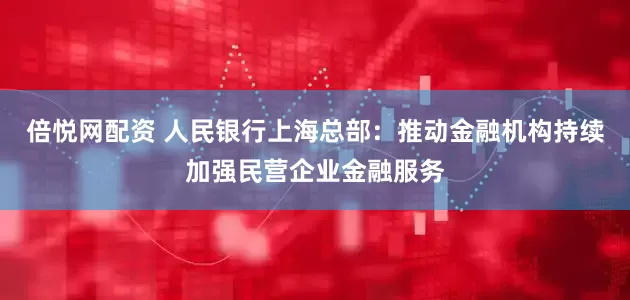 倍悦网配资 人民银行上海总部：推动金融机构持续加强民营企业金融服务