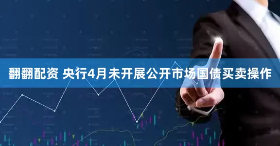 翻翻配资 央行4月未开展公开市场国债买卖操作