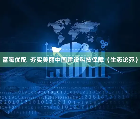 富腾优配  夯实美丽中国建设科技保障（生态论苑）