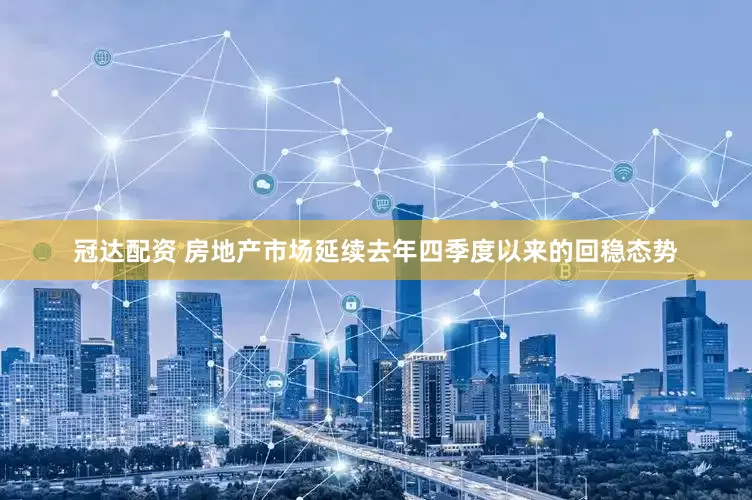 冠达配资 房地产市场延续去年四季度以来的回稳态势