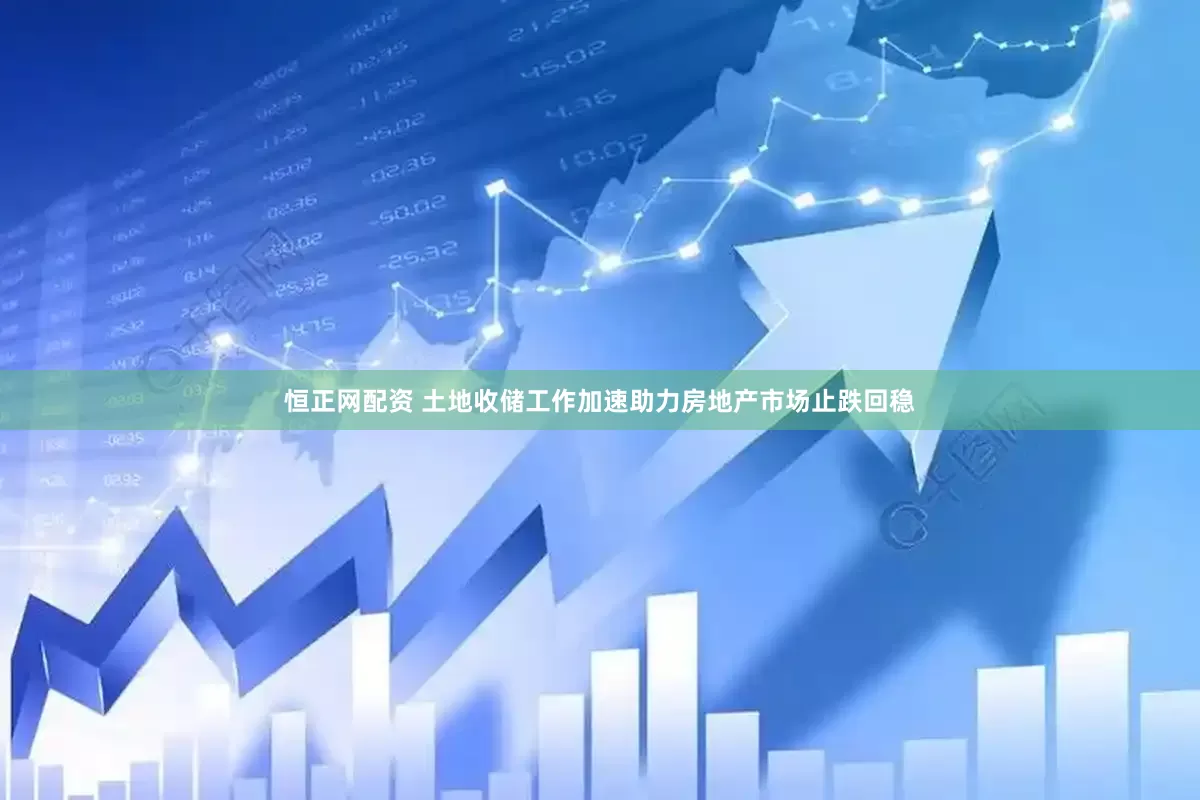 恒正网配资 土地收储工作加速助力房地产市场止跌回稳