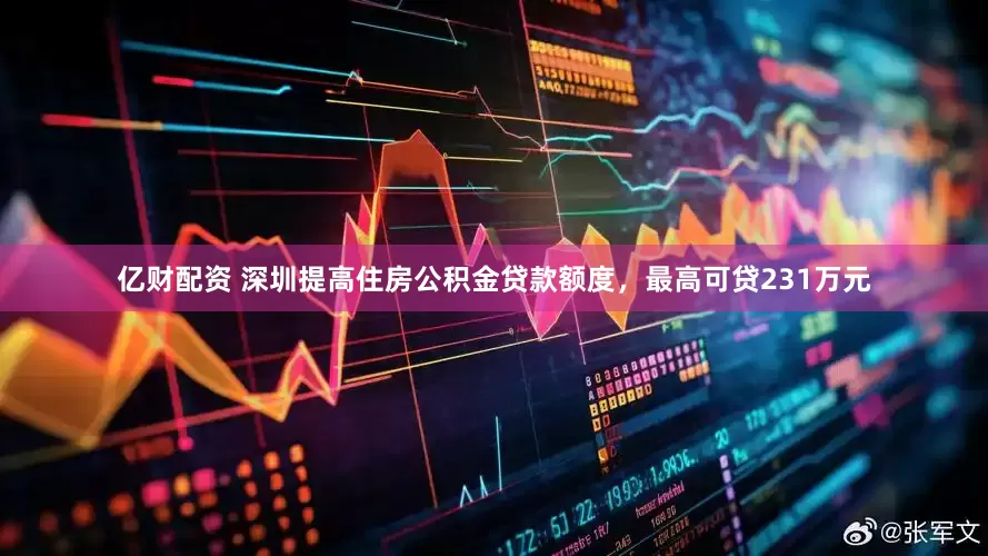 亿财配资 深圳提高住房公积金贷款额度，最高可贷231万元
