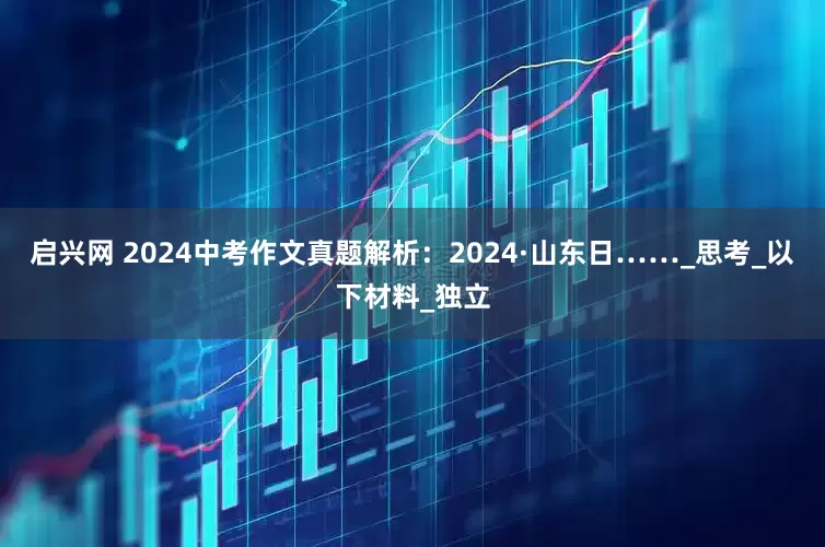 启兴网 2024中考作文真题解析：2024·山东日……_思考_以下材料_独立