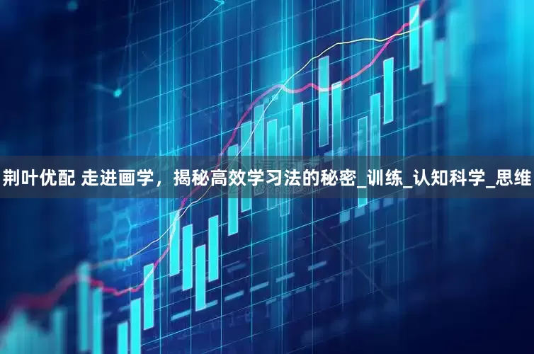 荆叶优配 走进画学，揭秘高效学习法的秘密_训练_认知科学_思维