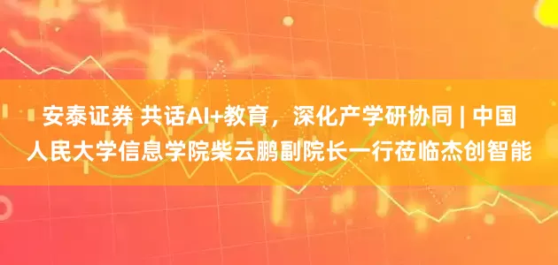 安泰证券 共话AI+教育，深化产学研协同 | 中国人民大学信息学院柴云鹏副院长一行莅临杰创智能
