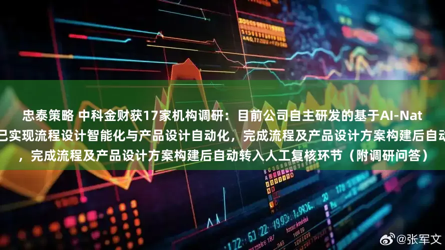 忠泰策略 中科金财获17家机构调研：目前公司自主研发的基于AI-Native技术架构的AI业务流程智能体已实现流程设计智能化与产品设计自动化，完成流程及产品设计方案构建后自动转入人工复核环节（附调研问答）