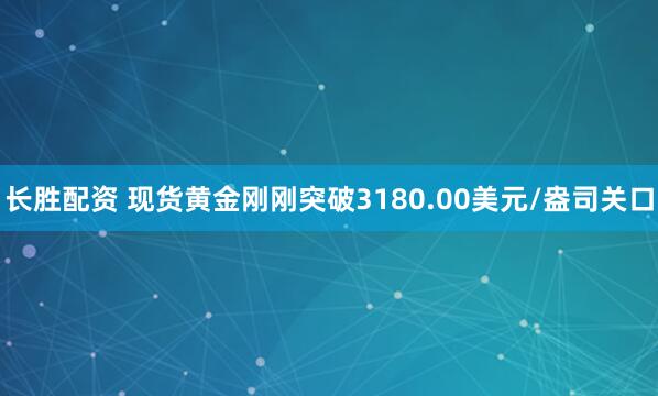 长胜配资 现货黄金刚刚突破3180.00美元/盎司关口