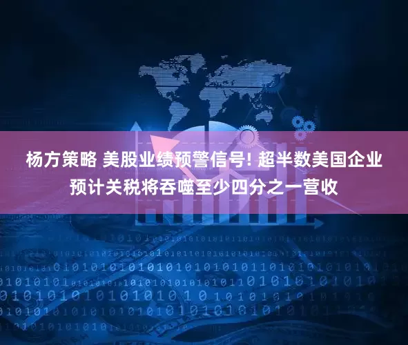 杨方策略 美股业绩预警信号! 超半数美国企业预计关税将吞噬至少四分之一营收