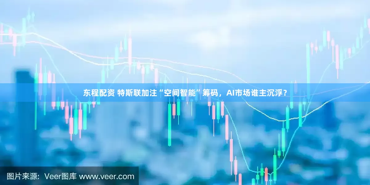 东程配资 特斯联加注“空间智能”筹码，AI市场谁主沉浮？