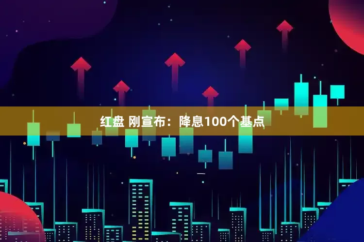 红盘 刚宣布：降息100个基点