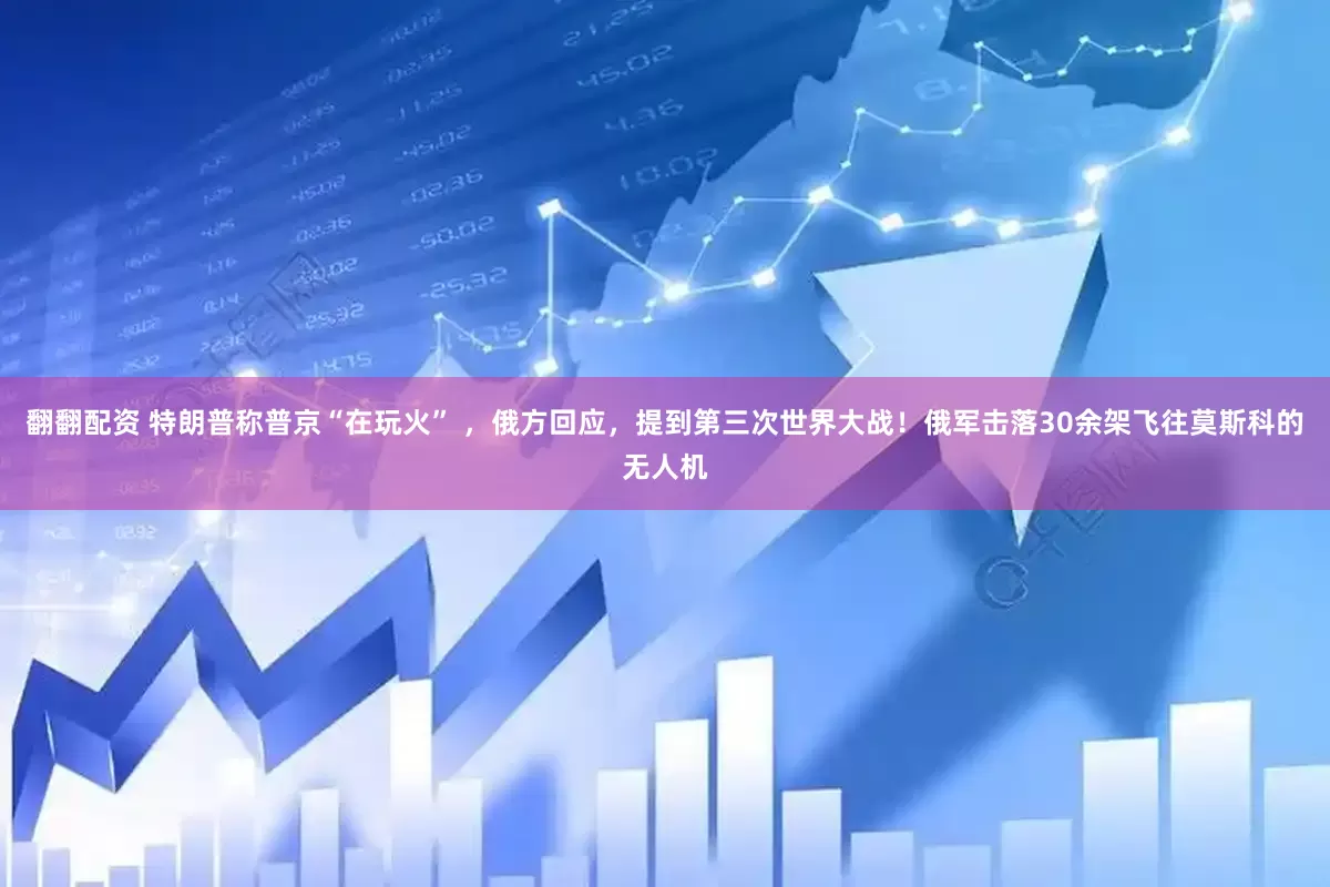 翻翻配资 特朗普称普京“在玩火” ，俄方回应，提到第三次世界大战！俄军击落30余架飞往莫斯科的无人机