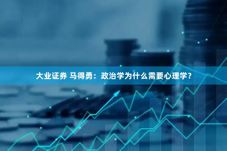 大业证券 马得勇：政治学为什么需要心理学？