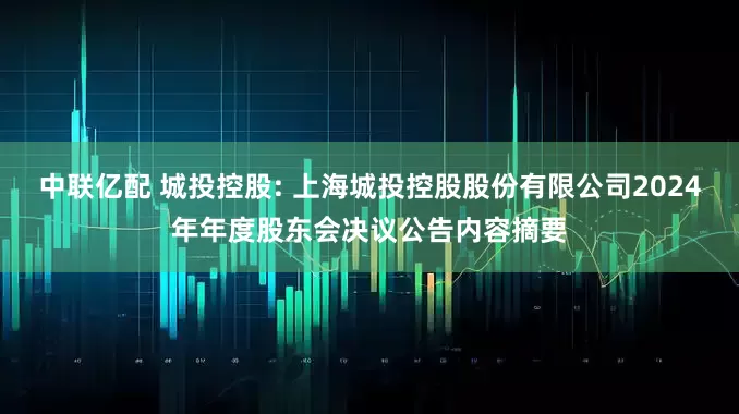 中联亿配 城投控股: 上海城投控股股份有限公司2024年年度股东会决议公告内容摘要