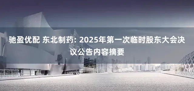 驰盈优配 东北制药: 2025年第一次临时股东大会决议公告内容摘要