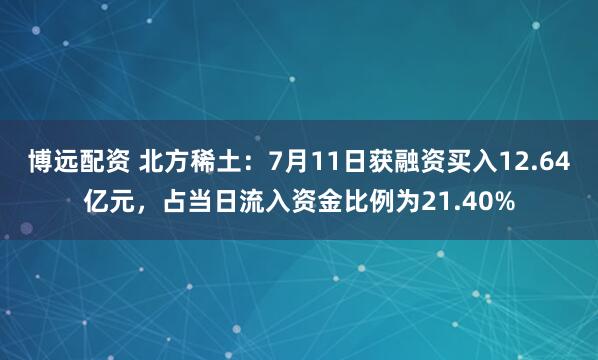 博远配资 北方稀土：7月11日获融资买入12.64亿元，占当日流入资金比例为21.40%