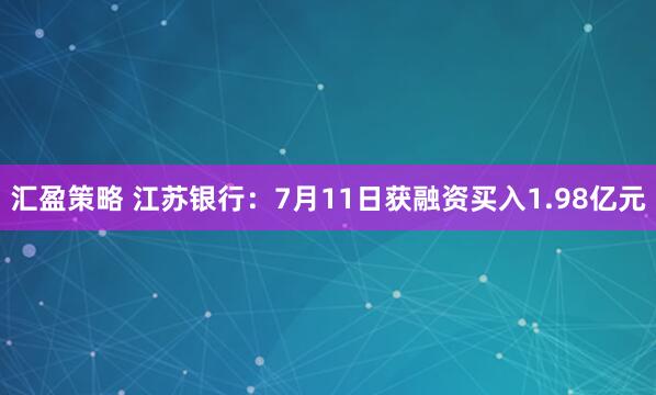 汇盈策略 江苏银行：7月11日获融资买入1.98亿元