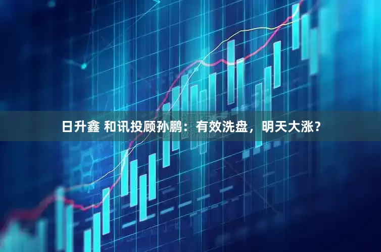日升鑫 和讯投顾孙鹏：有效洗盘，明天大涨？