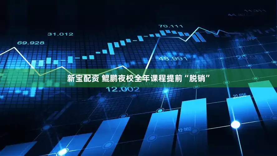 新宝配资 鲲鹏夜校全年课程提前“脱销”