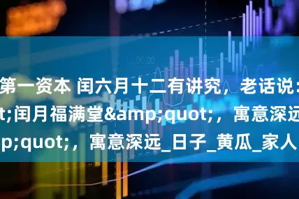 第一资本 闰六月十二有讲究，老话说：&quot;闰月福满堂&quot;，寓意深远_日子_黄瓜_家人