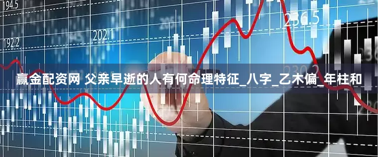 赢金配资网 父亲早逝的人有何命理特征_八字_乙木偏_年柱和