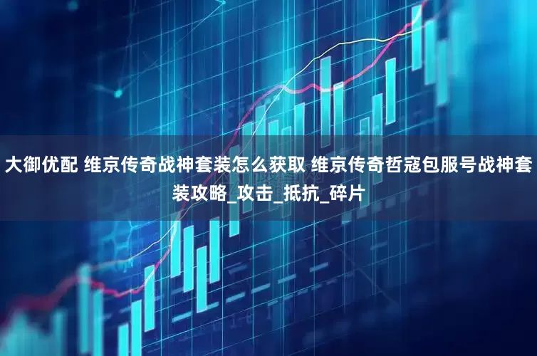 大御优配 维京传奇战神套装怎么获取 维京传奇哲寇包服号战神套装攻略_攻击_抵抗_碎片