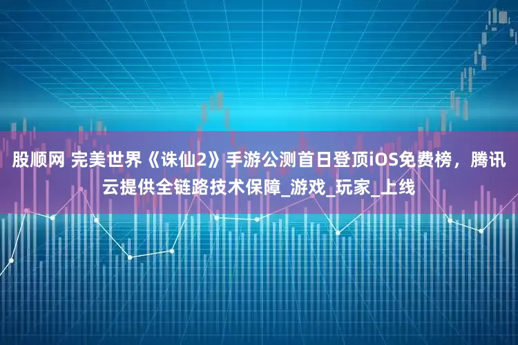 股顺网 完美世界《诛仙2》手游公测首日登顶iOS免费榜，腾讯云提供全链路技术保障_游戏_玩家_上线
