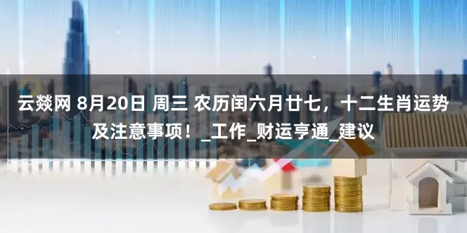 云燚网 8月20日 周三 农历闰六月廿七，十二生肖运势及注意事项！_工作_财运亨通_建议