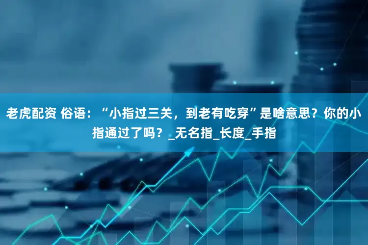 老虎配资 俗语：“小指过三关，到老有吃穿”是啥意思？你的小指通过了吗？_无名指_长度_手指
