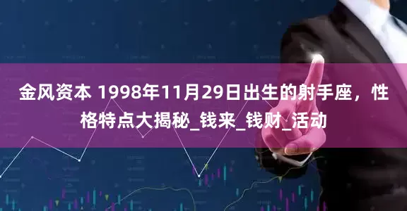 金风资本 1998年11月29日出生的射手座，性格特点大揭秘_钱来_钱财_活动