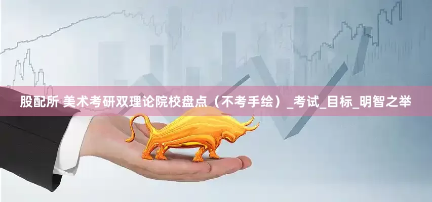 股配所 美术考研双理论院校盘点（不考手绘）_考试_目标_明智之举