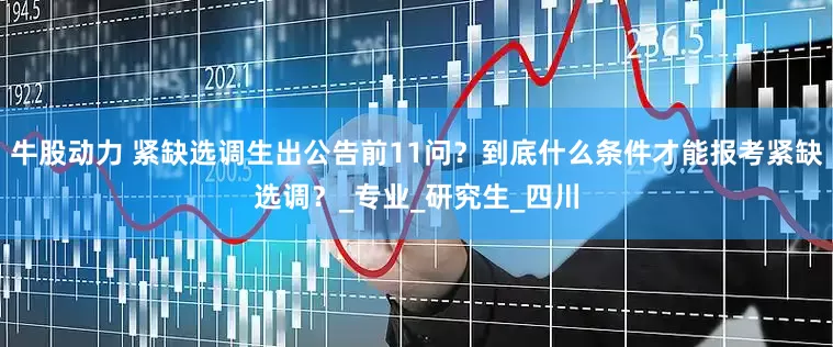 牛股动力 紧缺选调生出公告前11问？到底什么条件才能报考紧缺选调？_专业_研究生_四川