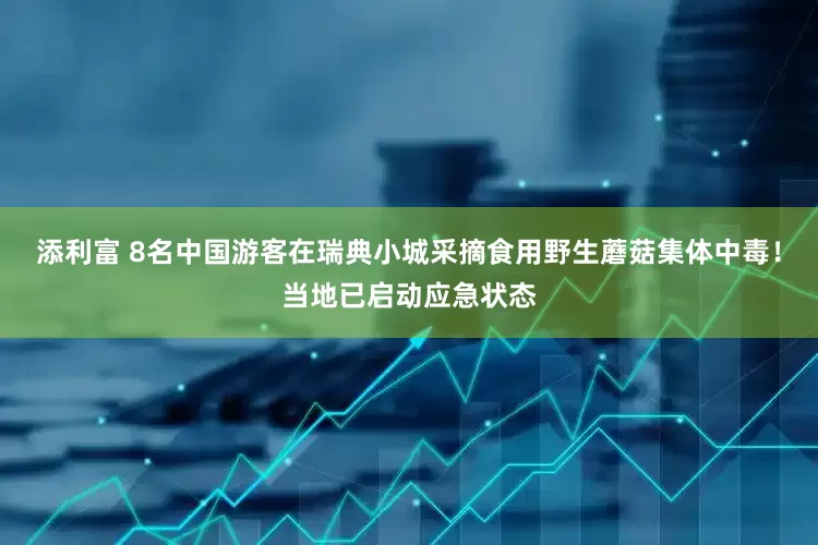 添利富 8名中国游客在瑞典小城采摘食用野生蘑菇集体中毒！当地已启动应急状态