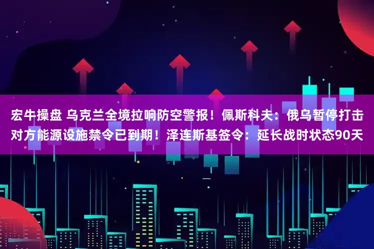 宏牛操盘 乌克兰全境拉响防空警报！佩斯科夫：俄乌暂停打击对方能源设施禁令已到期！泽连斯基签令：延长战时状态90天