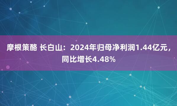 摩根策酪 长白山：2024年归母净利润1.44亿元，同比增长4.48%