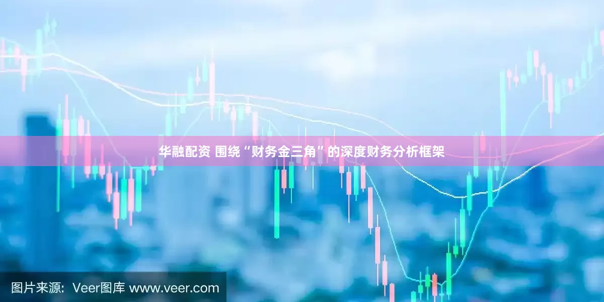 华融配资 围绕“财务金三角”的深度财务分析框架