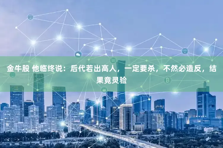 金牛股 他临终说：后代若出高人，一定要杀，不然必造反，结果竟灵验