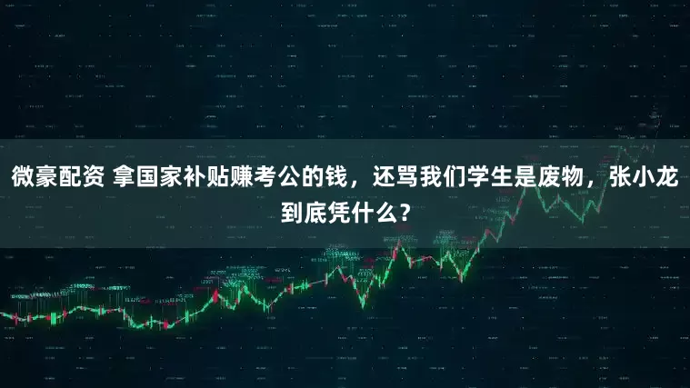 微豪配资 拿国家补贴赚考公的钱，还骂我们学生是废物，张小龙到底凭什么？