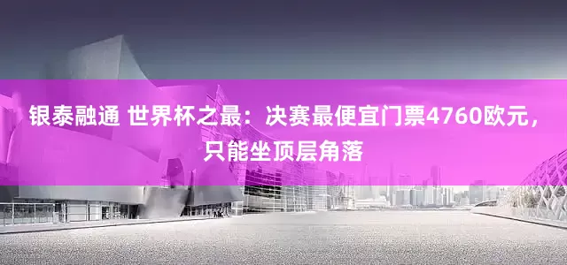 银泰融通 世界杯之最：决赛最便宜门票4760欧元，只能坐顶层角落