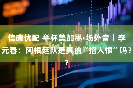 信康优配 举杯美加墨·场外音丨李元春：阿根廷队是真的“招人恨”吗？