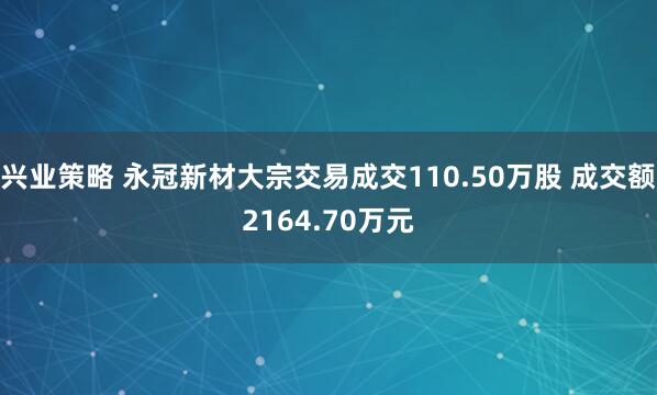 兴业策略 永冠新材大宗交易成交110.50万股 成交额2164.70万元